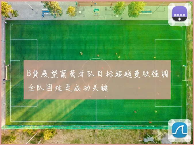 B费展望葡萄牙队目标超越曼联强调全队团结是成功关键