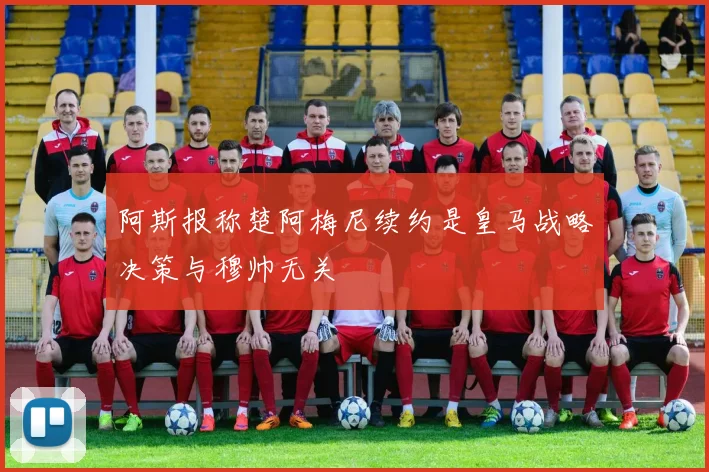 阿斯报称楚阿梅尼续约是皇马战略决策与穆帅无关