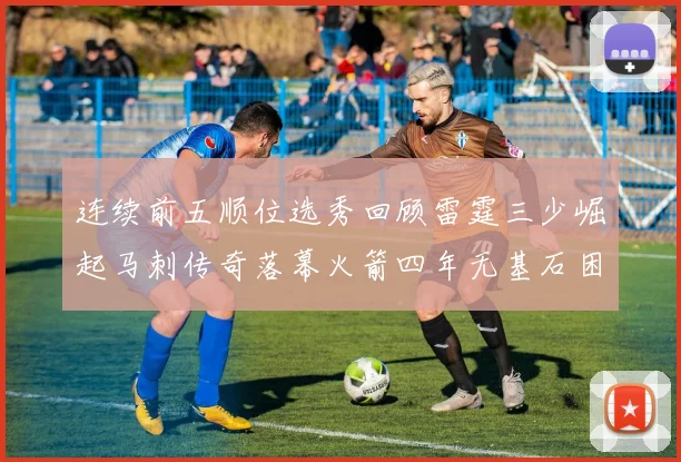 连续前五顺位选秀回顾雷霆三少崛起马刺传奇落幕火箭四年无基石困境