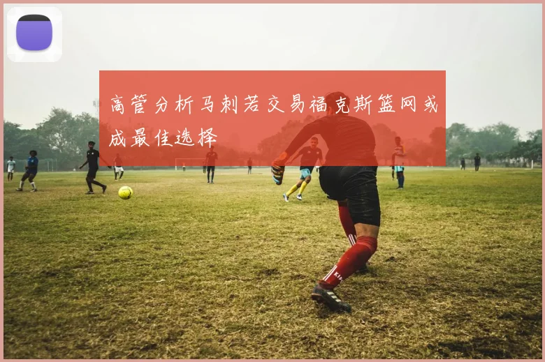 高管分析马刺若交易福克斯篮网或成最佳选择