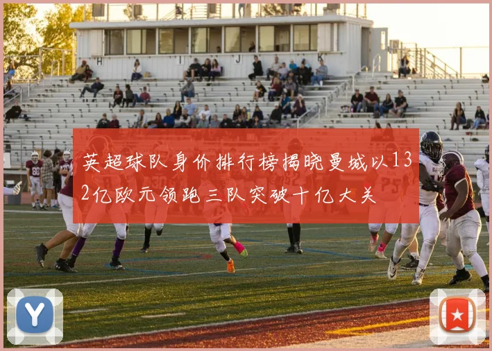 英超球队身价排行榜揭晓曼城以132亿欧元领跑三队突破十亿大关