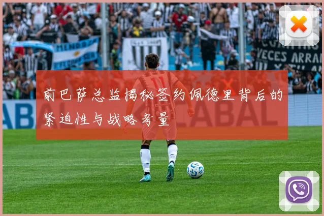 前巴萨总监揭秘签约佩德里背后的紧迫性与战略考量