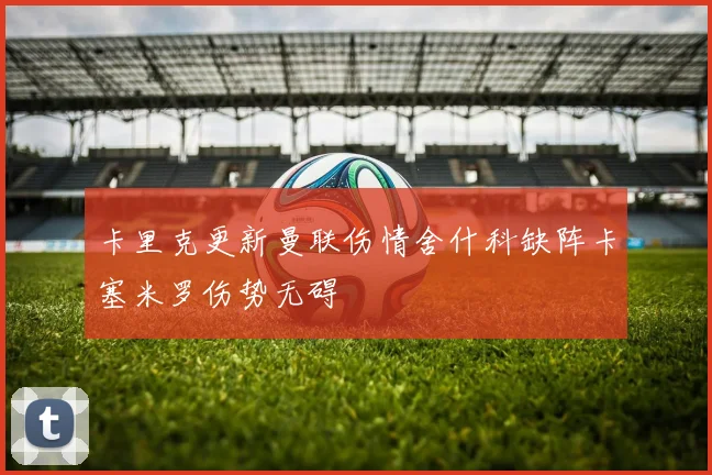 卡里克更新曼联伤情舍什科缺阵卡塞米罗伤势无碍