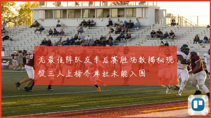 无最佳阵队友季后赛胜场数揭秘现役三人上榜乔库杜未能入围