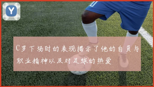 C罗下场时的表现揭示了他的自负与职业精神以及对足球的热爱