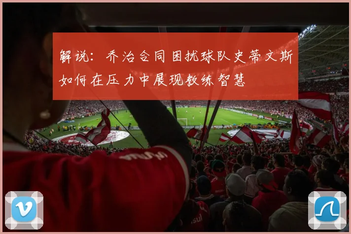 解说：乔治合同困扰球队史蒂文斯如何在压力中展现教练智慧