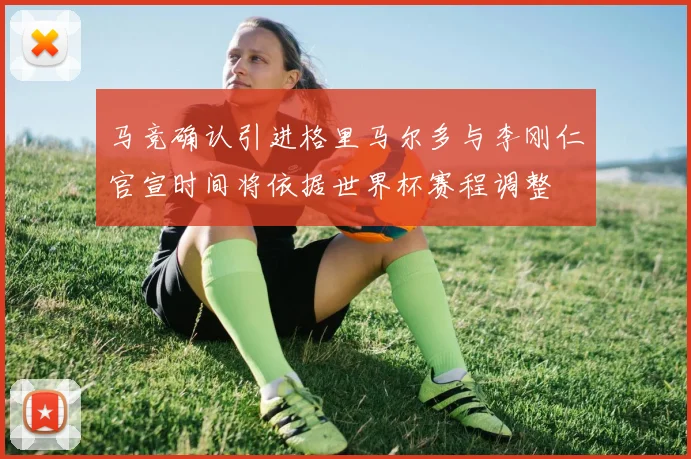 马竞确认引进格里马尔多与李刚仁官宣时间将依据世界杯赛程调整