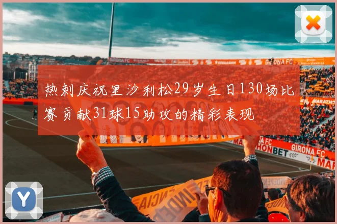 热刺庆祝里沙利松29岁生日130场比赛贡献31球15助攻的精彩表现