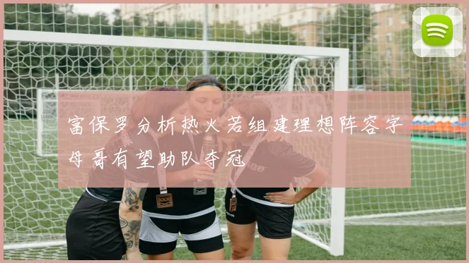 富保罗分析热火若组建理想阵容字母哥有望助队夺冠
