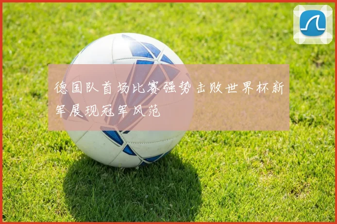 德国队首场比赛强势击败世界杯新军展现冠军风范