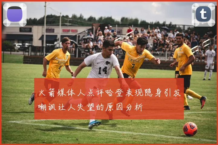 火箭媒体人点评哈登表现隐身引发嘲讽让人失望的原因分析