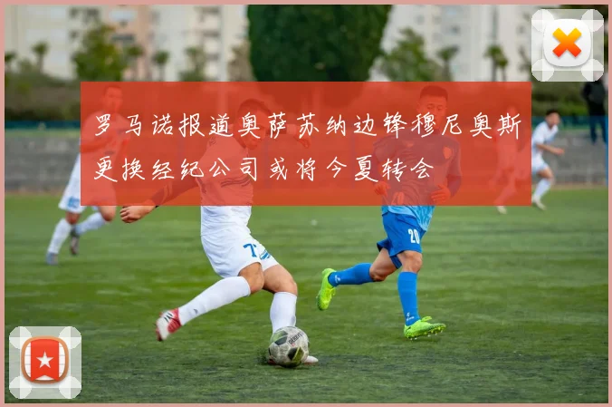 罗马诺报道奥萨苏纳边锋穆尼奥斯更换经纪公司或将今夏转会