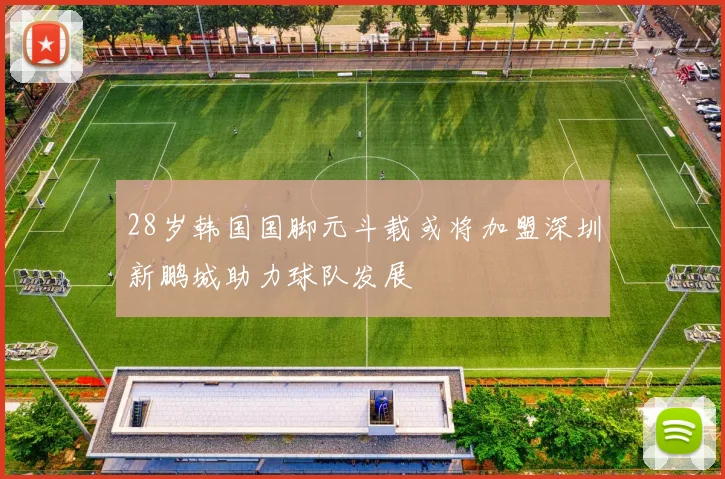 28岁韩国国脚元斗载或将加盟深圳新鹏城助力球队发展