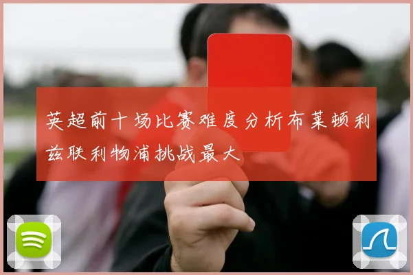 英超前十场比赛难度分析布莱顿利兹联利物浦挑战最大