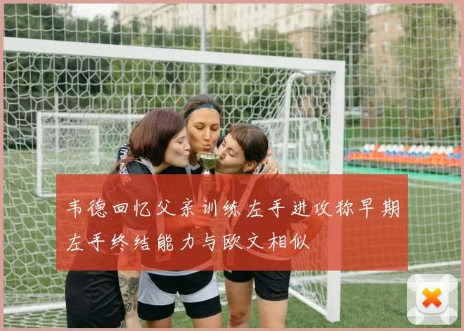 韦德回忆父亲训练左手进攻称早期左手终结能力与欧文相似
