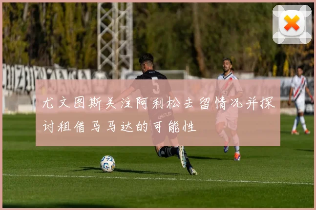 尤文图斯关注阿利松去留情况并探讨租借马马达的可能性