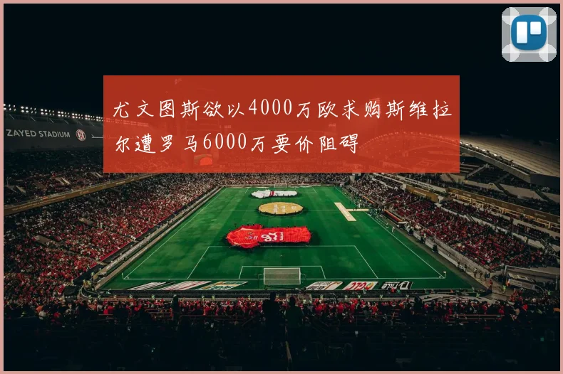 尤文图斯欲以4000万欧求购斯维拉尔遭罗马6000万要价阻碍