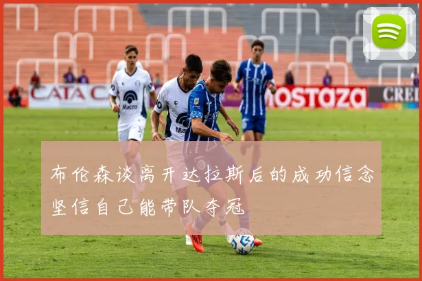 布伦森谈离开达拉斯后的成功信念坚信自己能带队夺冠