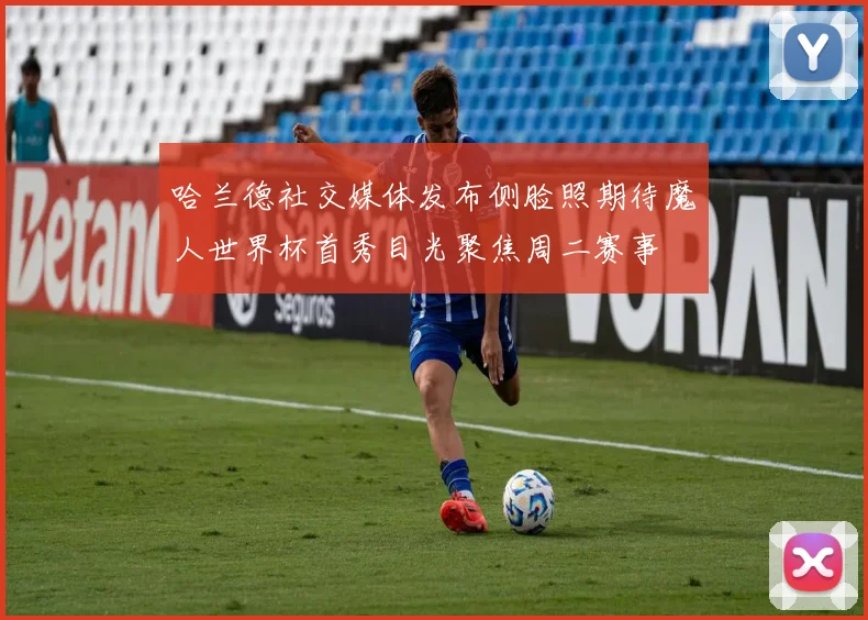 哈兰德社交媒体发布侧脸照期待魔人世界杯首秀目光聚焦周二赛事