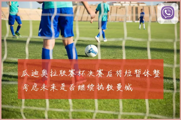 瓜迪奥拉联赛杯决赛后将短暂休整考虑未来是否继续执教曼城