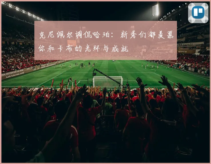 克尼佩尔调侃哈珀：新秀们都羡慕你和卡布的光环与成就