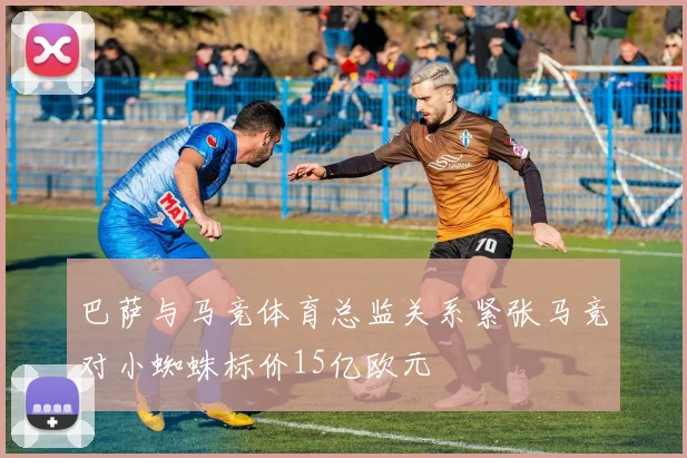 巴萨与马竞体育总监关系紧张马竞对小蜘蛛标价15亿欧元