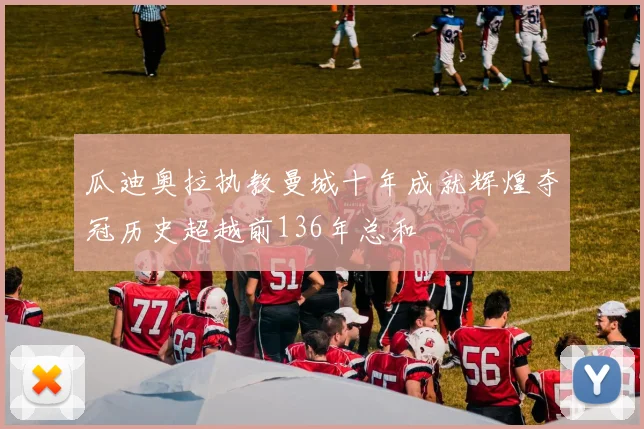瓜迪奥拉执教曼城十年成就辉煌夺冠历史超越前136年总和