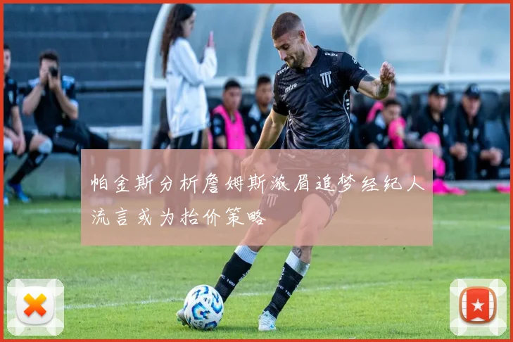 帕金斯分析詹姆斯浓眉追梦经纪人流言或为抬价策略