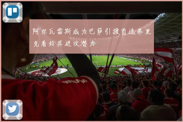 阿尔瓦雷斯成为巴萨引援首选弗里克看好其进攻潜力