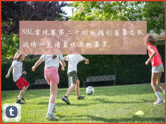 NBL常规赛第二十四轮精彩落幕各队战绩一览请查收本轮赛果