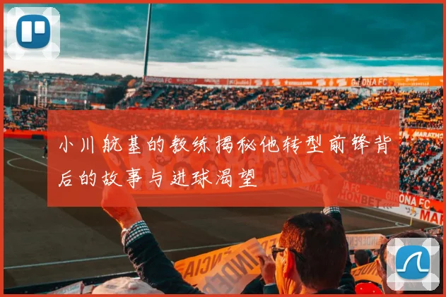 小川航基的教练揭秘他转型前锋背后的故事与进球渴望