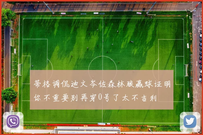 蒂格调侃迪文岑佐森林狼赢球证明你不重要别再穿0号了太不吉利