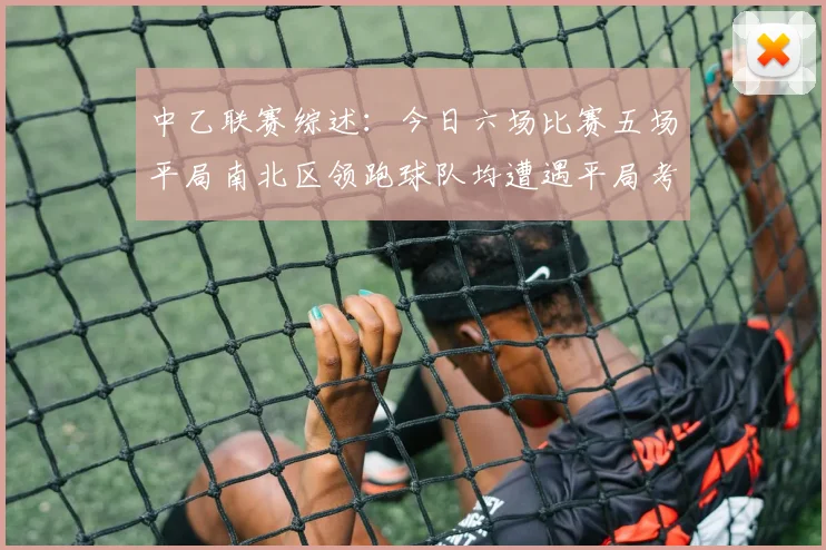 中乙联赛综述：今日六场比赛五场平局南北区领跑球队均遭遇平局考验