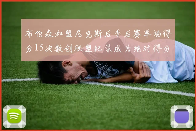 布伦森加盟尼克斯后季后赛单场得分15次数创联盟纪录成为绝对得分王