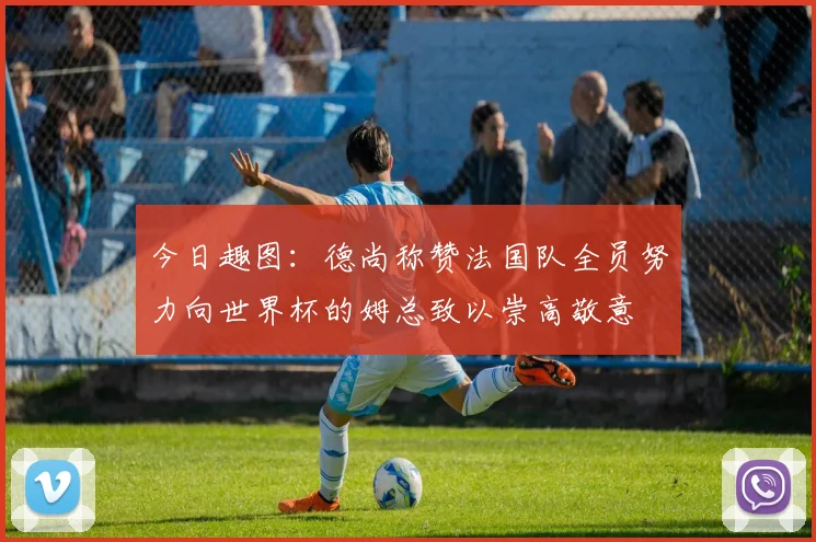 今日趣图：德尚称赞法国队全员努力向世界杯的姆总致以崇高敬意